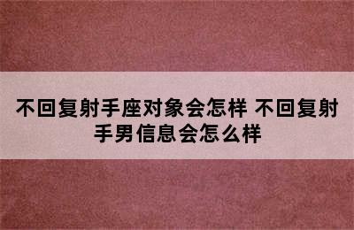 不回复射手座对象会怎样 不回复射手男信息会怎么样